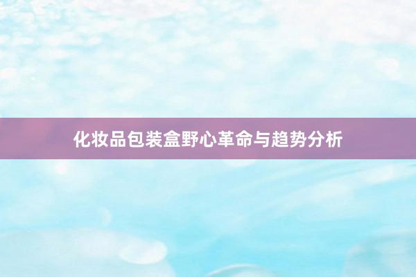 化妆品包装盒野心革命与趋势分析