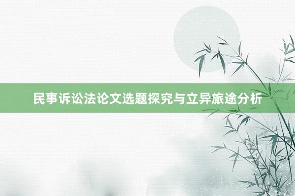 民事诉讼法论文选题探究与立异旅途分析