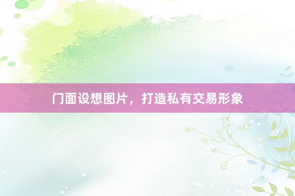 门面设想图片，打造私有交易形象