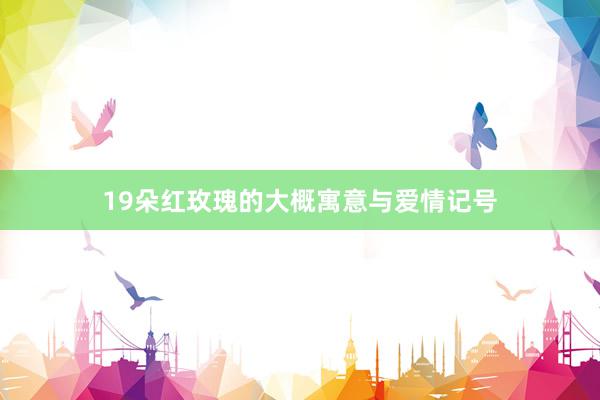 19朵红玫瑰的大概寓意与爱情记号