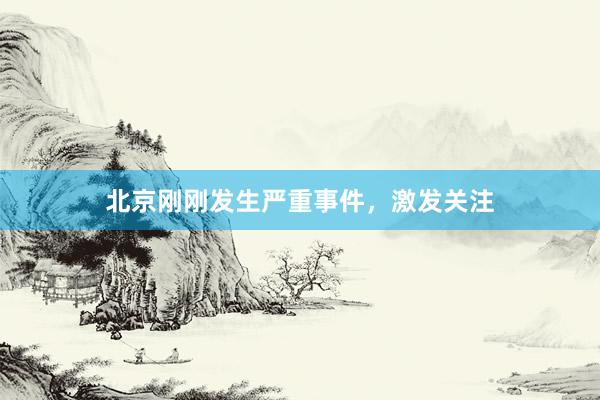 北京刚刚发生严重事件，激发关注
