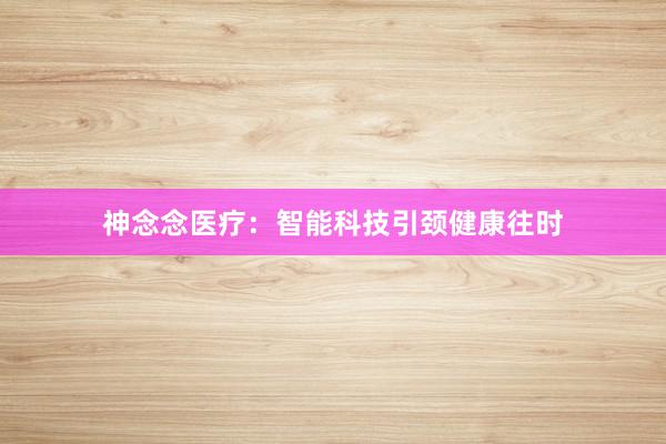神念念医疗：智能科技引颈健康往时