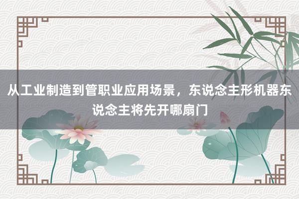 从工业制造到管职业应用场景，东说念主形机器东说念主将先开哪扇门